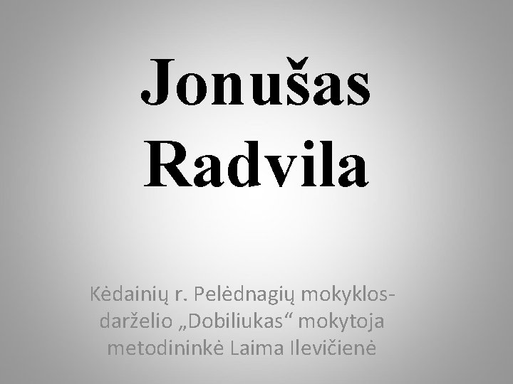 Jonušas Radvila Kėdainių r. Pelėdnagių mokyklosdarželio „Dobiliukas“ mokytoja metodininkė Laima Ilevičienė 