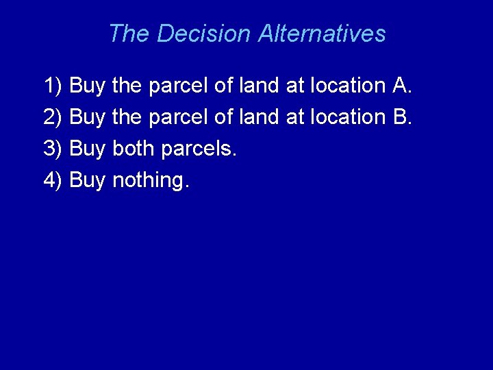 The Decision Alternatives 1) Buy the parcel of land at location A. 2) Buy