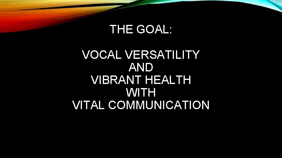 THE GOAL: VOCAL VERSATILITY AND VIBRANT HEALTH WITH VITAL COMMUNICATION THE GOAL: VOCAL VERSATILITY AND VIBRANT HEALTH WITH VITAL COMMUNICATION