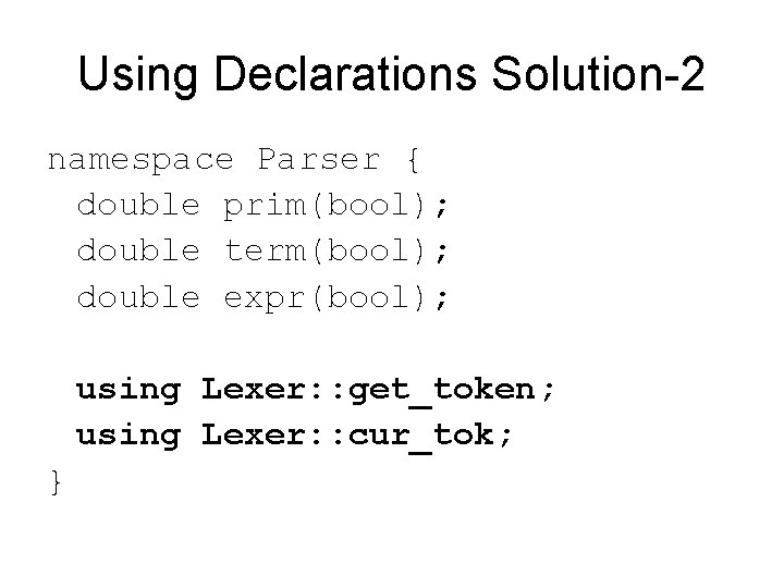 Using Declarations Solution-2 namespace Parser { double prim(bool); double term(bool); double expr(bool); using Lexer: