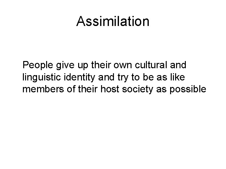 Assimilation People give up their own cultural and linguistic identity and try to be