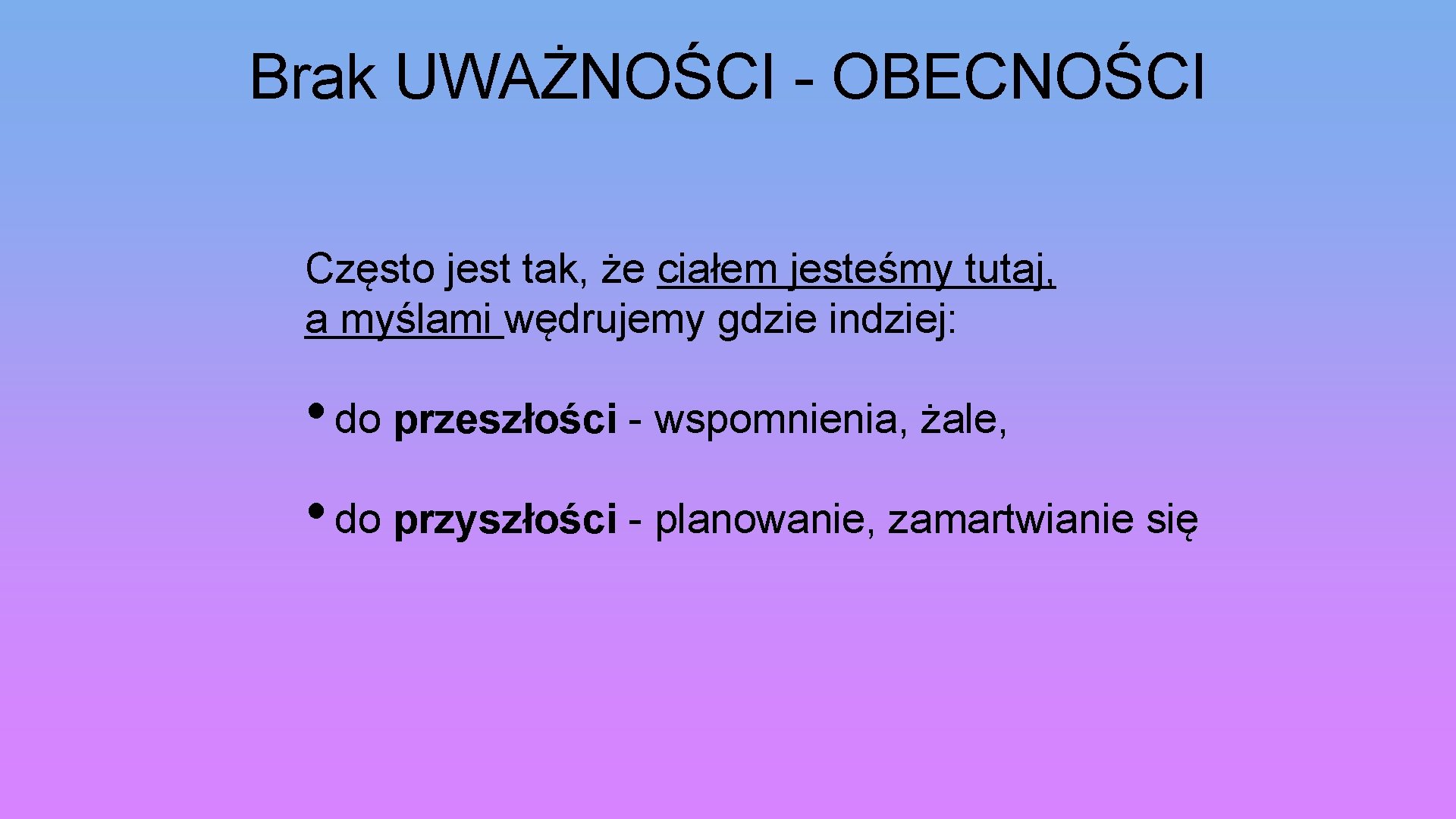 Brak UWAŻNOŚCI - OBECNOŚCI Często jest tak, że ciałem jesteśmy tutaj, a myślami wędrujemy