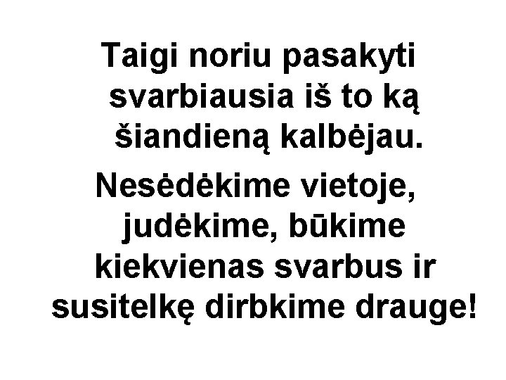 Taigi noriu pasakyti svarbiausia iš to ką šiandieną kalbėjau. Nesėdėkime vietoje, judėkime, būkime kiekvienas