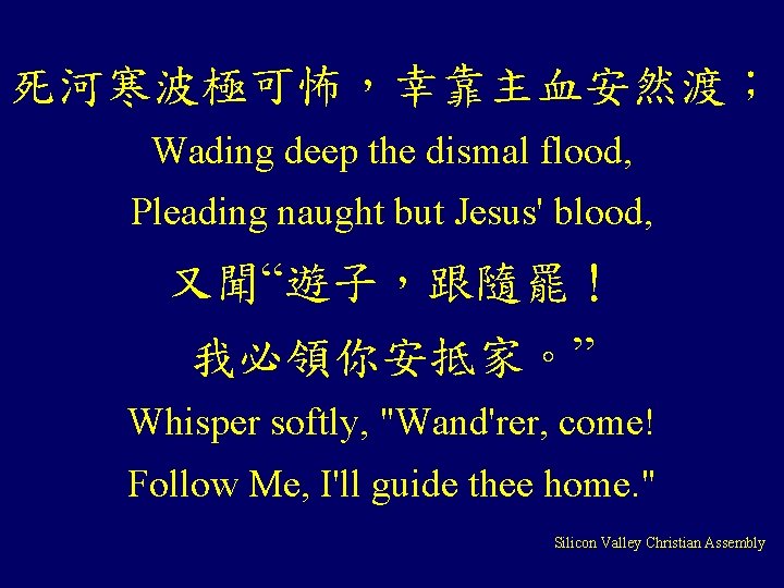 死河寒波極可怖，幸靠主血安然渡； Wading deep the dismal flood, Pleading naught but Jesus' blood, 又聞“遊子，跟隨罷！ 我必領你安抵家。” Whisper