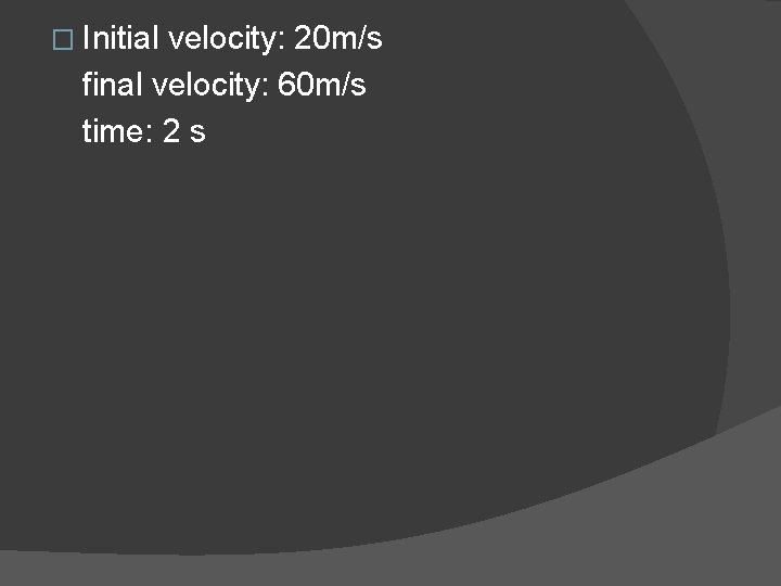 � Initial velocity: 20 m/s final velocity: 60 m/s time: 2 s 