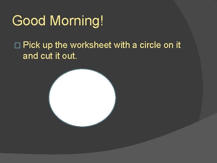 Good Morning! � Pick up the worksheet with a circle on it and cut