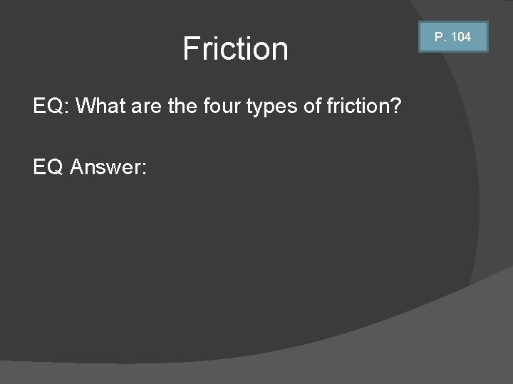 Friction EQ: What are the four types of friction? EQ Answer: P. 104 