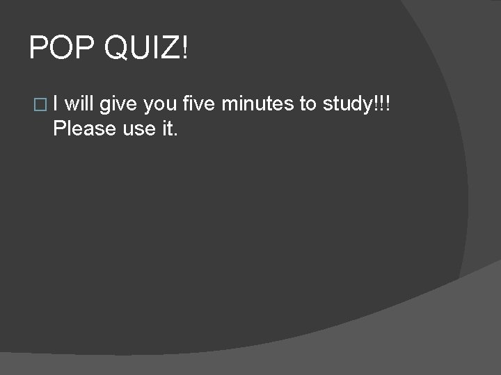 POP QUIZ! �I will give you five minutes to study!!! Please use it. 
