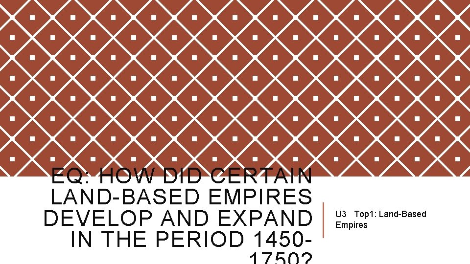 EQ: HOW DID CERTAIN LAND-BASED EMPIRES DEVELOP AND EXPAND IN THE PERIOD 1450 -