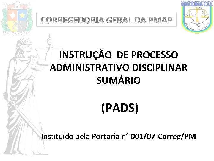 INSTRUÇÃO DE PROCESSO ADMINISTRATIVO DISCIPLINAR SUMÁRIO (PADS) Instituído pela Portaria n° 001/07 -Correg/PM 