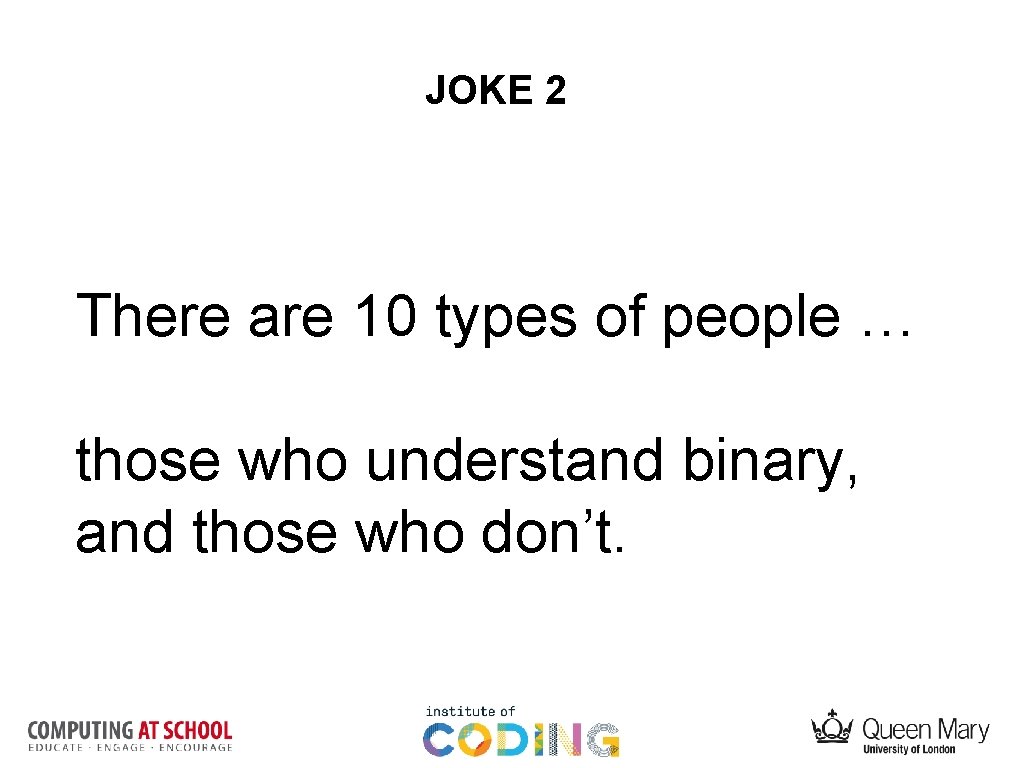 JOKE 2 There are 10 types of people … those who understand binary, and