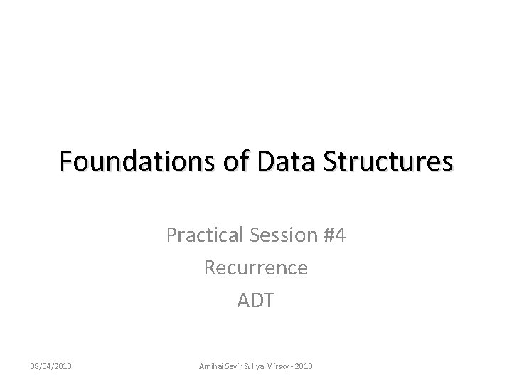 Foundations of Data Structures Practical Session #4 Recurrence ADT 08/04/2013 Amihai Savir & Ilya