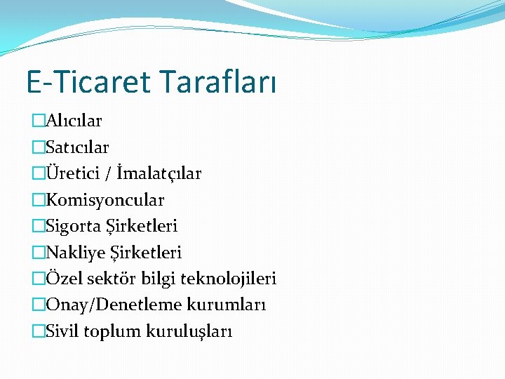 E-Ticaret Tarafları �Alıcılar �Satıcılar �Üretici / İmalatçılar �Komisyoncular �Sigorta Şirketleri �Nakliye Şirketleri �Özel sektör