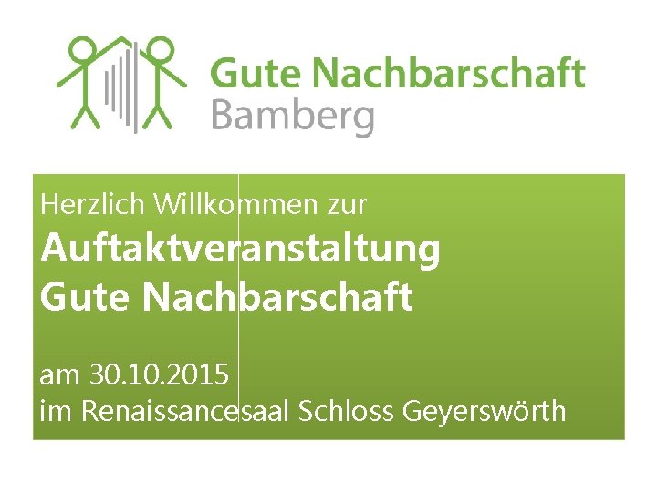 Herzlich Willkommen zur Auftaktveranstaltung Gute Nachbarschaft am 30. 10. 2015 im Renaissancesaal Schloss Geyerswörth