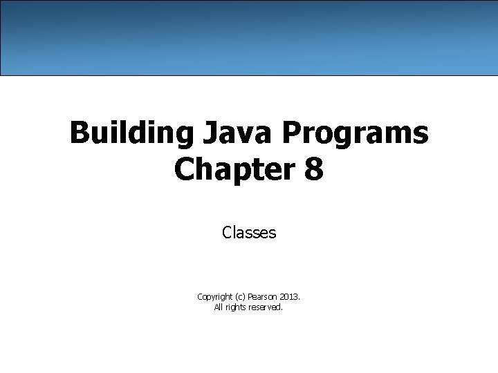 Building Java Programs Chapter 8 Classes Copyright (c) Pearson 2013. All rights reserved. 