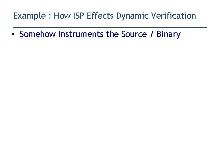 Example : How ISP Effects Dynamic Verification • Somehow Instruments the Source / Binary