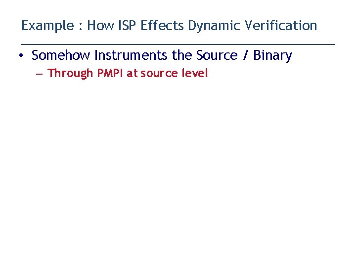 Example : How ISP Effects Dynamic Verification • Somehow Instruments the Source / Binary