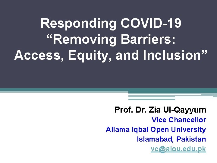 Responding COVID-19 “Removing Barriers: Access, Equity, and Inclusion” Prof. Dr. Zia Ul-Qayyum Vice Chancellor