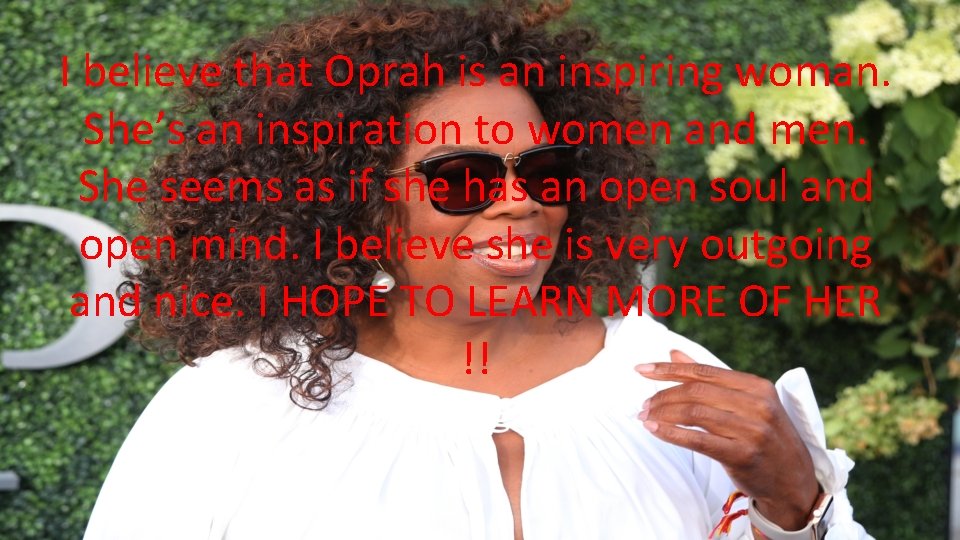 I believe that Oprah is an inspiring woman. She’s an inspiration to women and