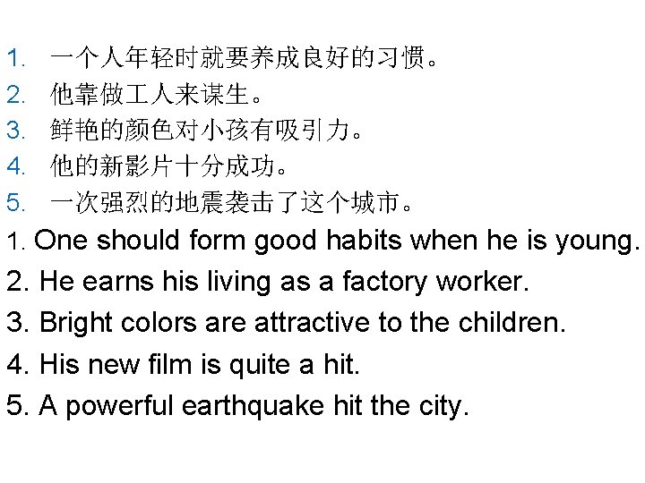 1. 2. 3. 4. 5. 一个人年轻时就要养成良好的习惯。 他靠做 人来谋生。 鲜艳的颜色对小孩有吸引力。 他的新影片十分成功。 一次强烈的地震袭击了这个城市。 1. One should