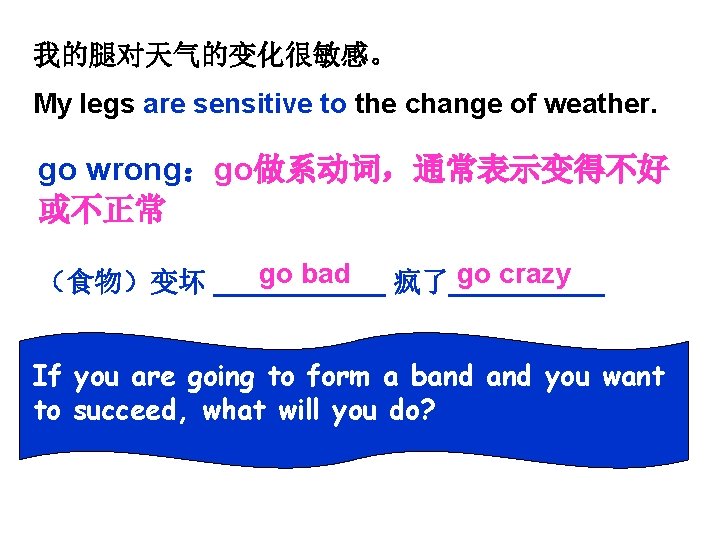 我的腿对天气的变化很敏感。 My legs are sensitive to the change of weather. go wrong：go做系动词，通常表示变得不好 或不正常 go