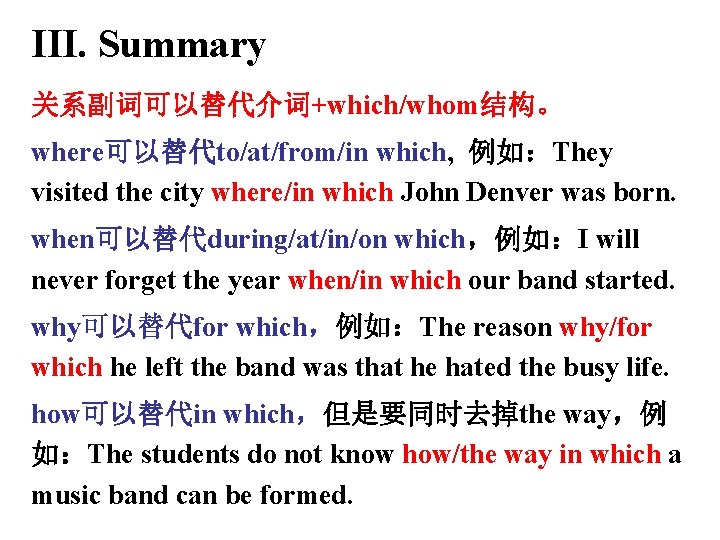 III. Summary 关系副词可以替代介词+which/whom结构。 where可以替代to/at/from/in which, 例如：They visited the city where/in which John Denver was