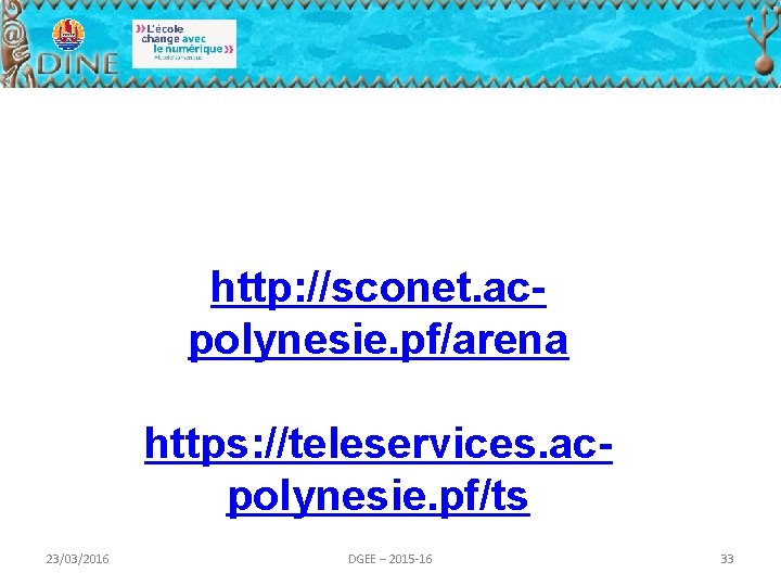 http: //sconet. acpolynesie. pf/arena https: //teleservices. acpolynesie. pf/ts 23/03/2016 DGEE – 2015 -16 33