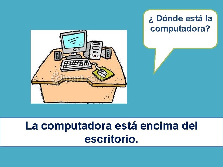 ¿ Dónde está la computadora? La computadora está encima del escritorio. ¿ Dónde está la computadora? La computadora está encima del escritorio.