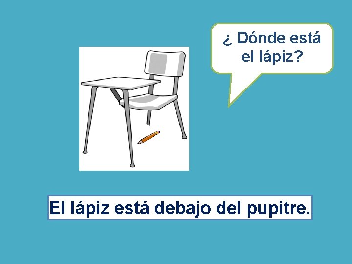 ¿ Dónde está el lápiz? El lápiz está debajo del pupitre. ¿ Dónde está el lápiz? El lápiz está debajo del pupitre.