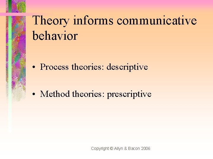 Theory informs communicative behavior • Process theories: descriptive • Method theories: prescriptive Copyright ©