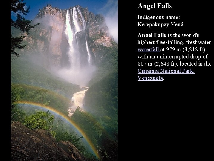 Angel Falls Indigenous name: Kerepakupay Vená Angel Falls is the world's highest free-falling, freshwaterfall