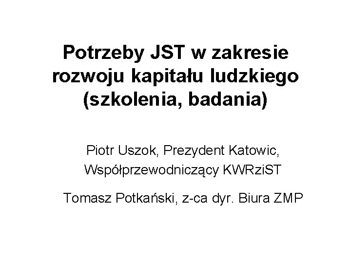 Potrzeby JST w zakresie rozwoju kapitału ludzkiego (szkolenia, badania) Piotr Uszok, Prezydent Katowic, Współprzewodniczący