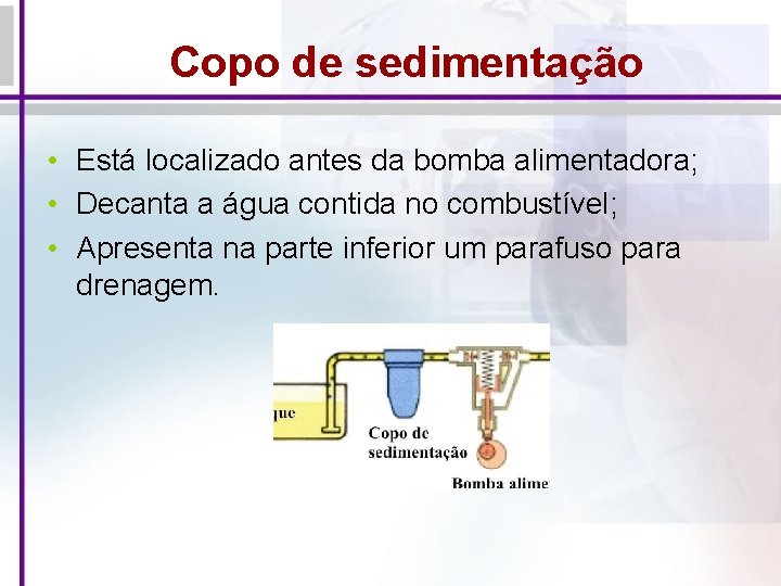 Copo de sedimentação • Está localizado antes da bomba alimentadora; • Decanta a água