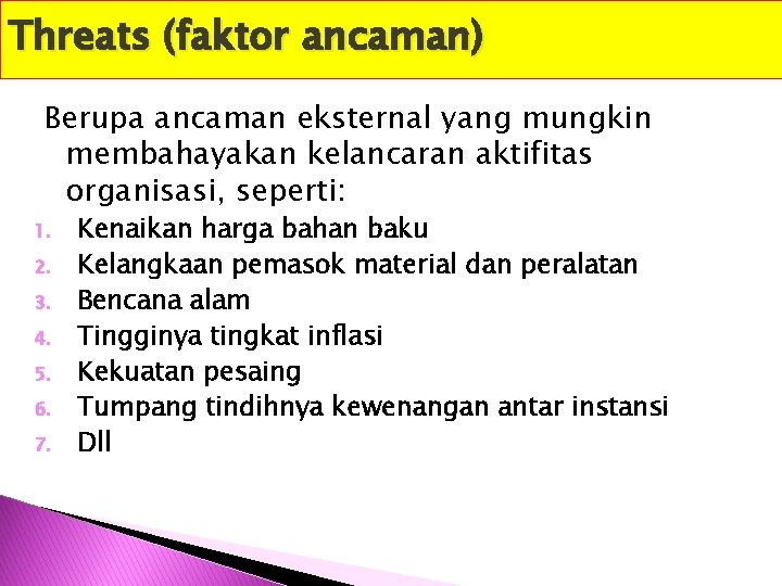 Threats (faktor ancaman) Berupa ancaman eksternal yang mungkin membahayakan kelancaran aktifitas organisasi, seperti: 1.