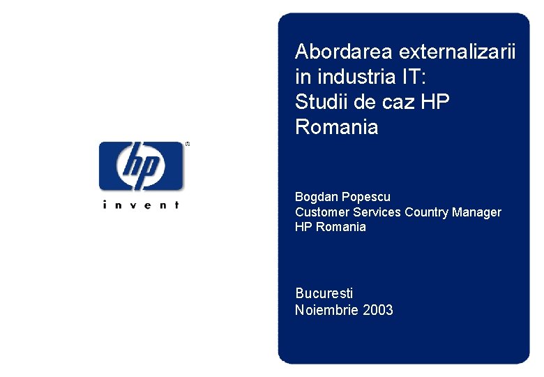 Abordarea externalizarii in industria IT: Studii de caz HP Romania Bogdan Popescu Customer Services