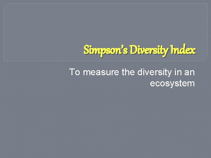 Simpson’s Diversity Index To measure the diversity in an ecosystem 