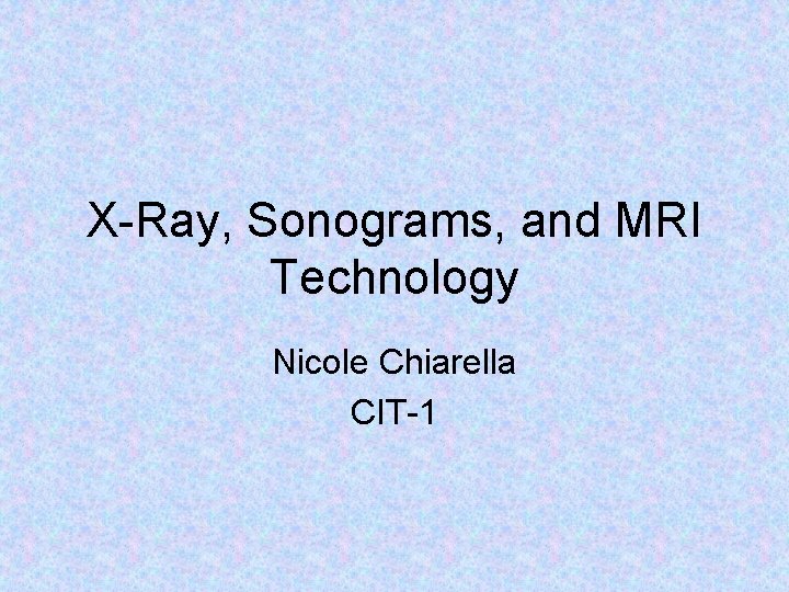 X-Ray, Sonograms, and MRI Technology Nicole Chiarella CIT-1 