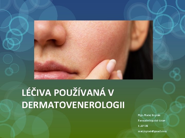 LÉČIVA POUŽÍVANÁ V DERMATOVENEROLOGII Mgr. Matej Ľupták Farmakologický ústav 1. LF UK mat. luptak@gmail.