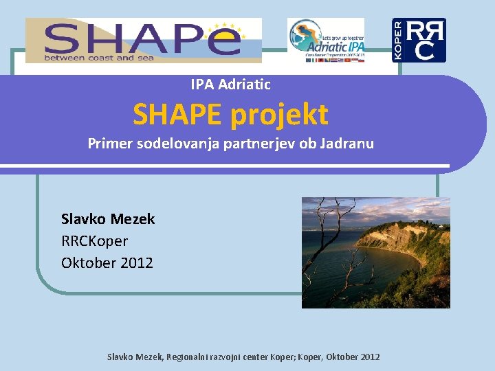 IPA Adriatic SHAPE projekt Primer sodelovanja partnerjev ob Jadranu Slavko Mezek RRCKoper Oktober 2012