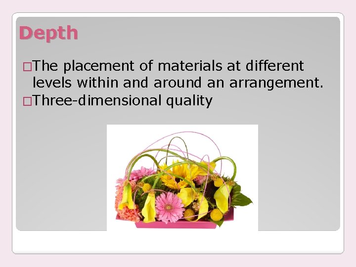 Depth �The placement of materials at different levels within and around an arrangement. �Three-dimensional