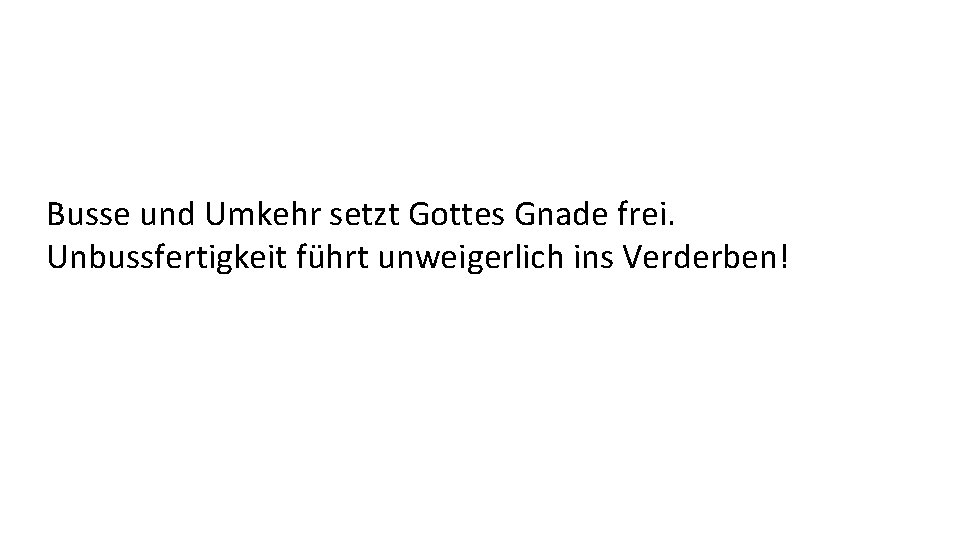 Busse und Umkehr setzt Gottes Gnade frei. Unbussfertigkeit führt unweigerlich ins Verderben! 