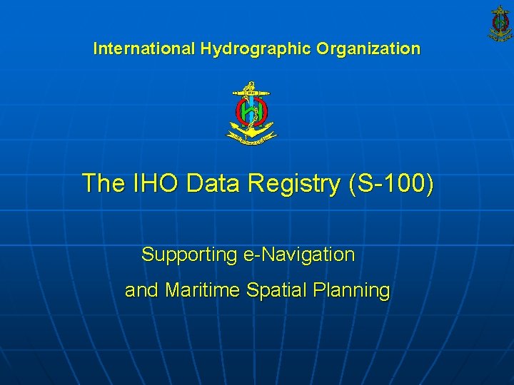 International Hydrographic Organization The IHO Data Registry (S-100) Supporting e-Navigation and Maritime Spatial Planning