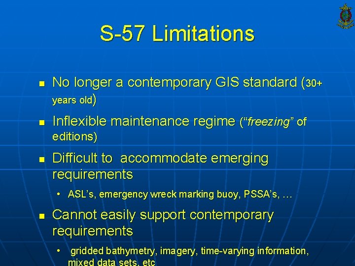 S-57 Limitations n n No longer a contemporary GIS standard (30+ years old) Inflexible