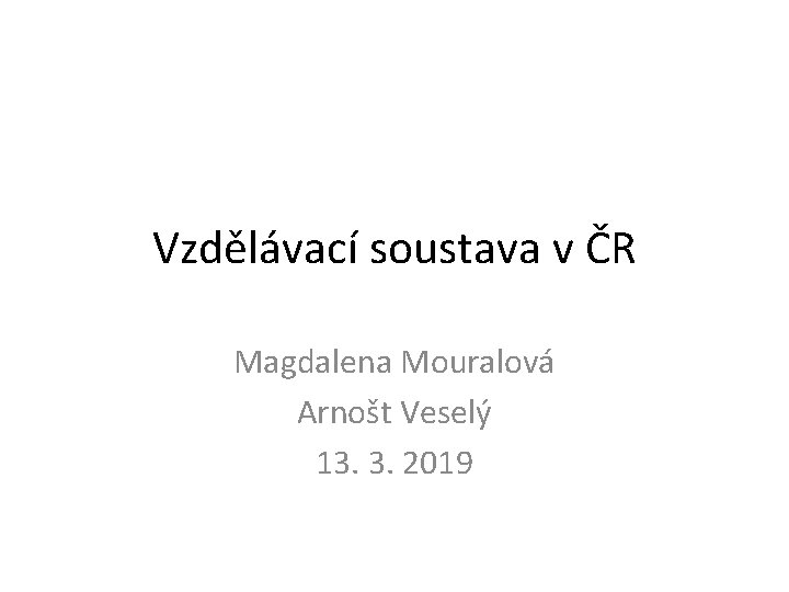 Vzdělávací soustava v ČR Magdalena Mouralová Arnošt Veselý 13. 3. 2019 