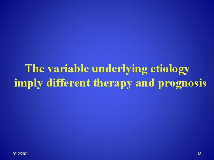 The variable underlying etiology imply different therapy and prognosis 9/12/2021 13 