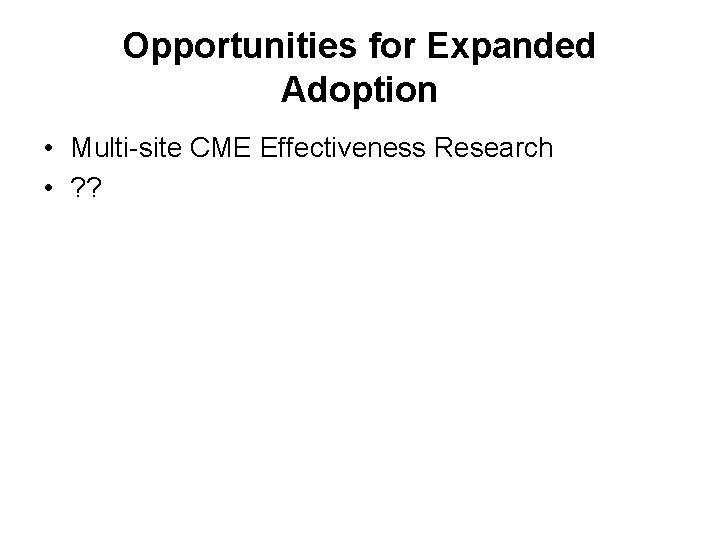 Opportunities for Expanded Adoption • Multi-site CME Effectiveness Research • ? ? 