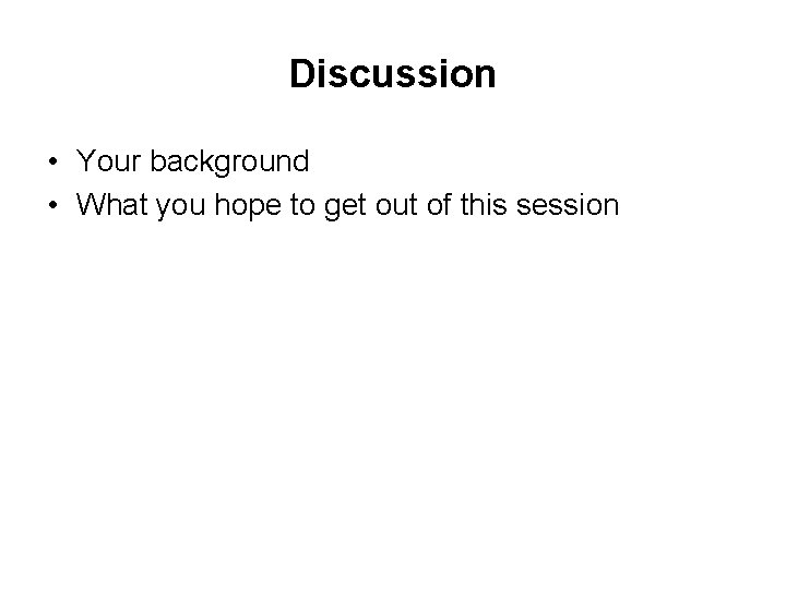 Discussion • Your background • What you hope to get out of this session