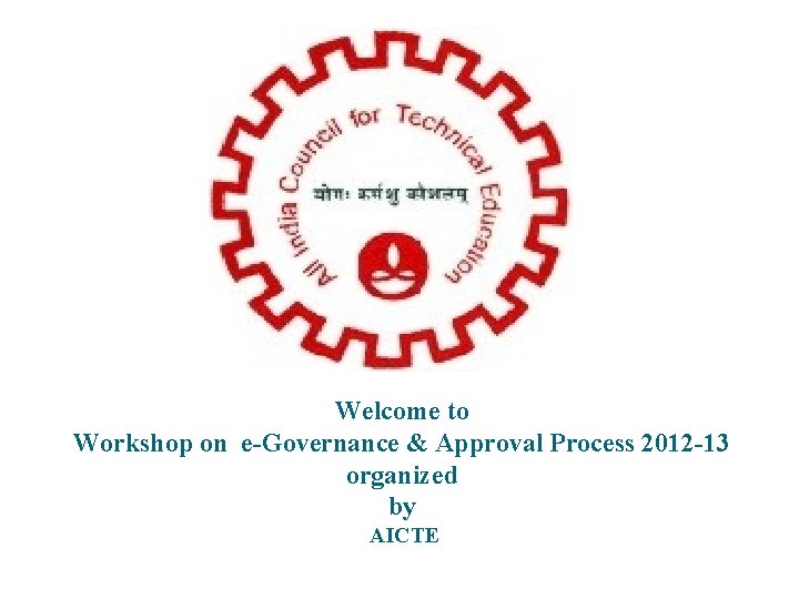 Welcome to Workshop on e-Governance & Approval Process 2012 -13 organized by AICTE 