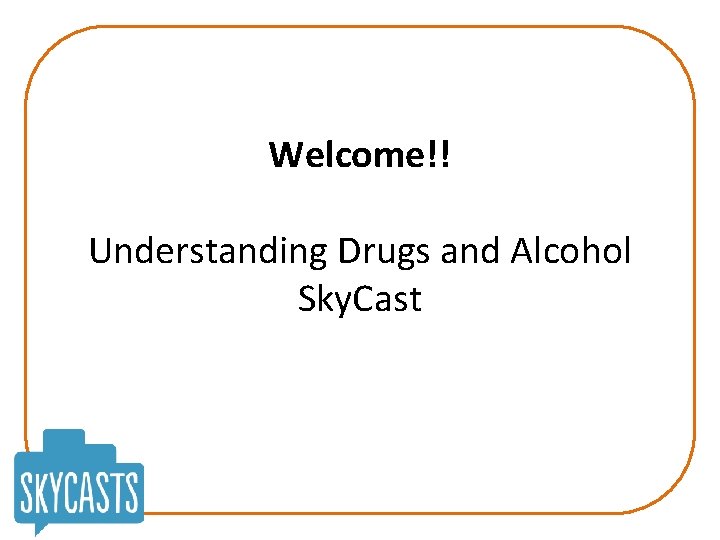 Welcome!! Understanding Drugs and Alcohol Sky. Cast 