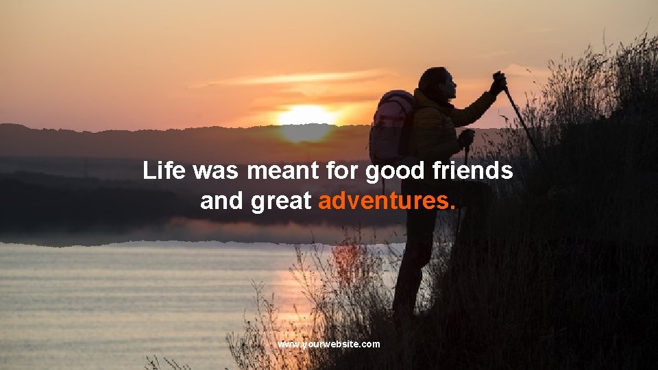 Life was meant for good friends and great adventures. www. yourwebsite. com 